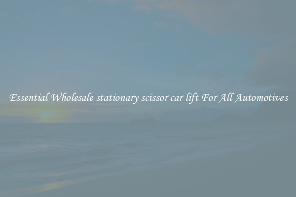 Essential Wholesale stationary scissor car lift For All Automotives