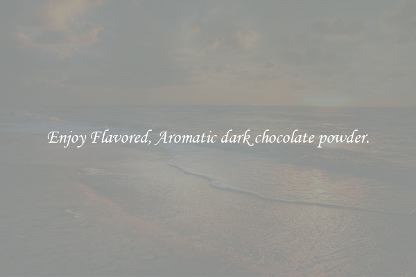 Enjoy Flavored, Aromatic dark chocolate powder.