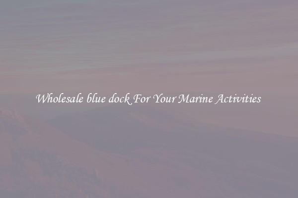 Wholesale blue dock For Your Marine Activities 