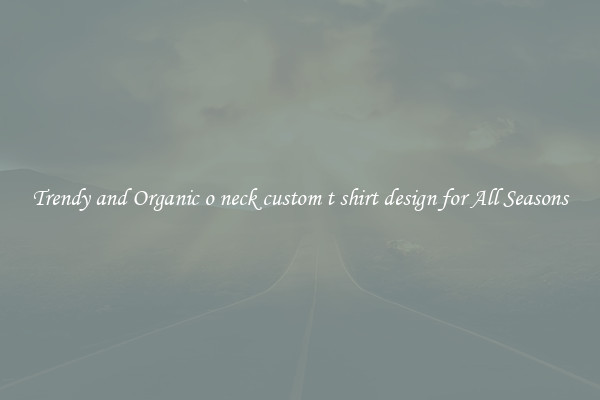 Trendy and Organic o neck custom t shirt design for All Seasons