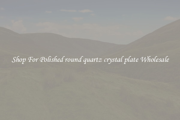 Shop For Polished round quartz crystal plate Wholesale