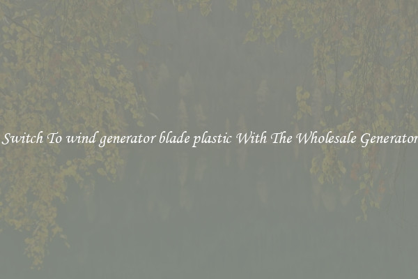 Switch To wind generator blade plastic With The Wholesale Generator
