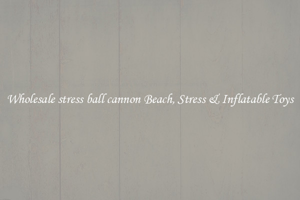 Wholesale stress ball cannon Beach, Stress & Inflatable Toys