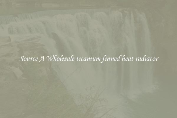 Source A Wholesale titanium finned heat radiator