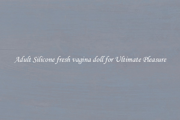 Adult Silicone fresh vagina doll for Ultimate Pleasure
