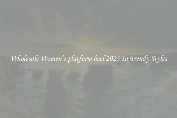 Wholesale Women’s platform heel 2023 In Trendy Styles