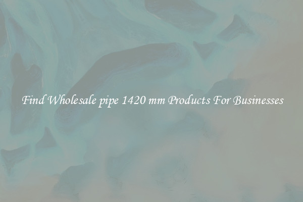 Find Wholesale pipe 1420 mm Products For Businesses