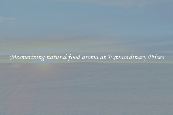 Mesmerizing natural food aroma at Extraordinary Prices