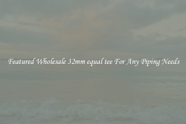 Featured Wholesale 32mm equal tee For Any Piping Needs
