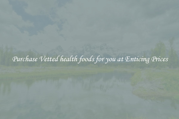 Purchase Vetted health foods for you at Enticing Prices