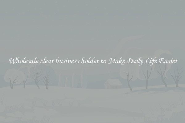 Wholesale clear business holder to Make Daily Life Easier
