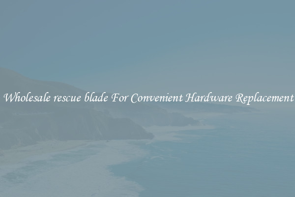 Wholesale rescue blade For Convenient Hardware Replacement