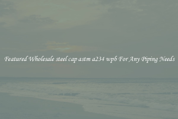 Featured Wholesale steel cap astm a234 wpb For Any Piping Needs