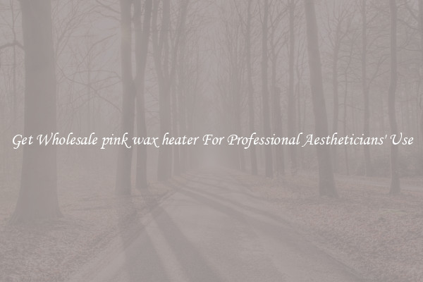 Get Wholesale pink wax heater For Professional Aestheticians' Use