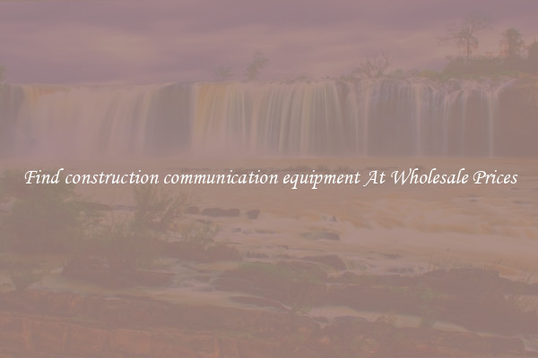 Find construction communication equipment At Wholesale Prices