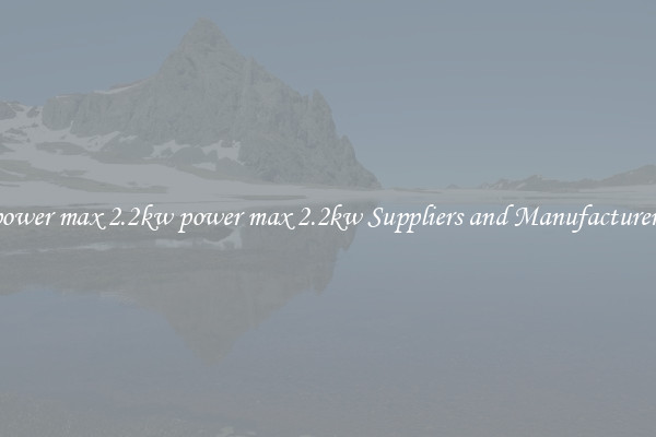 power max 2.2kw power max 2.2kw Suppliers and Manufacturers