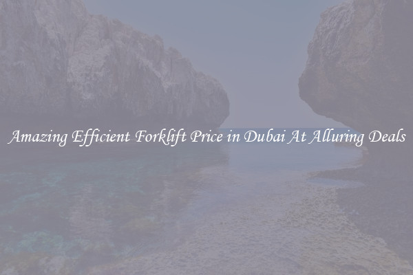 Amazing Efficient Forklift Price in Dubai At Alluring Deals