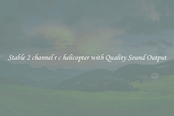 Stable 2 channel r c helicopter with Quality Sound Output