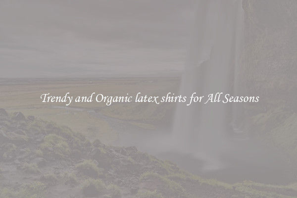 Trendy and Organic latex shirts for All Seasons