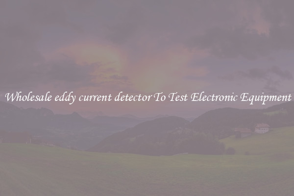 Wholesale eddy current detector To Test Electronic Equipment