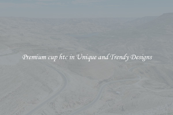 Premium cup htc in Unique and Trendy Designs