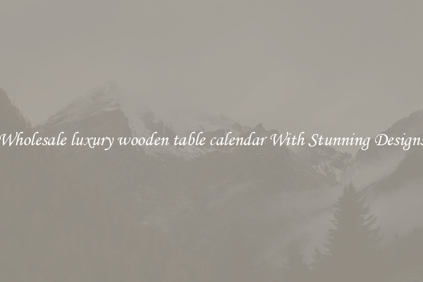 Wholesale luxury wooden table calendar With Stunning Designs