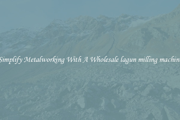 Simplify Metalworking With A Wholesale lagun milling machine