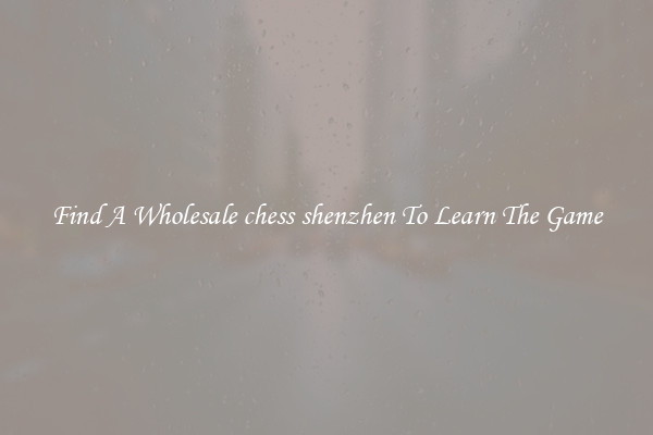 Find A Wholesale chess shenzhen To Learn The Game