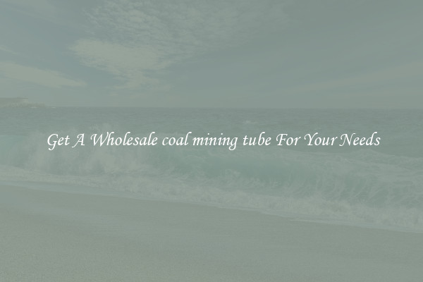 Get A Wholesale coal mining tube For Your Needs