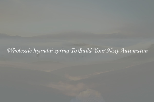 Wholesale hyundai spring To Build Your Next Automaton