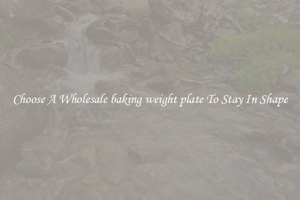 Choose A Wholesale baking weight plate To Stay In Shape