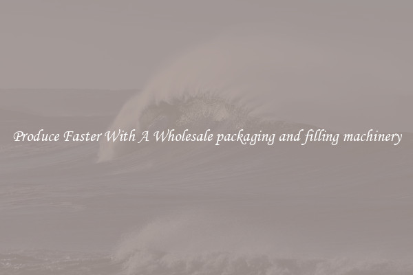 Produce Faster With A Wholesale packaging and filling machinery