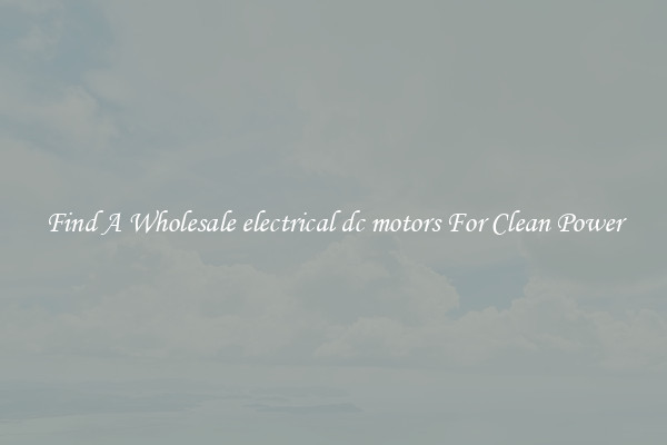 Find A Wholesale electrical dc motors For Clean Power
