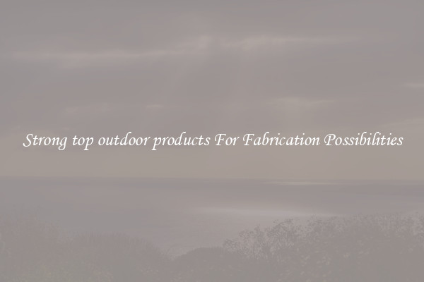 Strong top outdoor products For Fabrication Possibilities