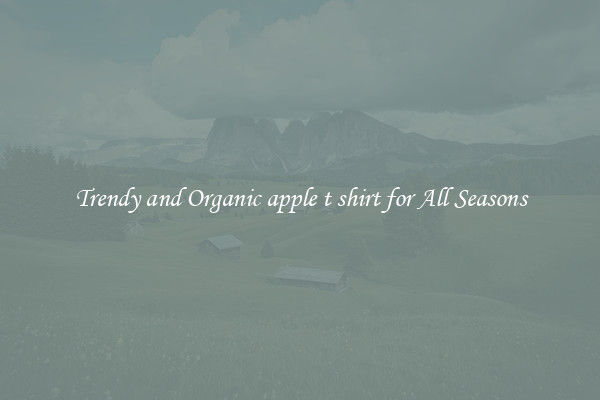Trendy and Organic apple t shirt for All Seasons
