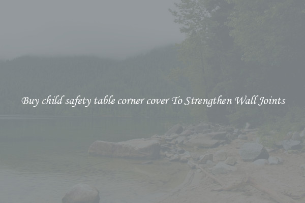 Buy child safety table corner cover To Strengthen Wall Joints