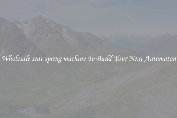 Wholesale seat spring machine To Build Your Next Automaton